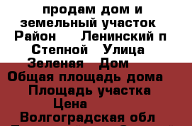 продам дом и земельный участок › Район ­   Ленинский п. Степной › Улица ­ Зеленая › Дом ­ 3 › Общая площадь дома ­ 81 › Площадь участка ­ 800 › Цена ­ 450 000 - Волгоградская обл., Ленинский р-н, Степной п. Недвижимость » Дома, коттеджи, дачи продажа   . Волгоградская обл.